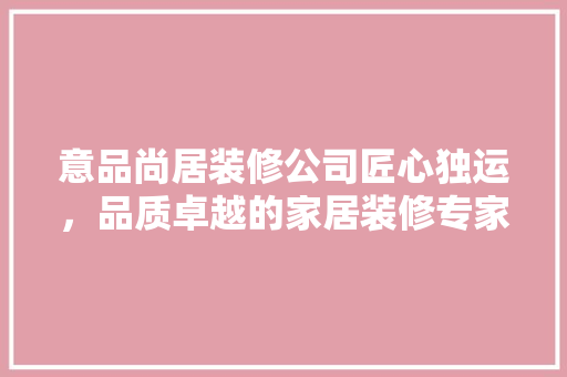 意品尚居装修公司匠心独运，品质卓越的家居装修专家