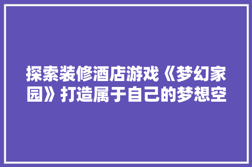 探索装修酒店游戏《梦幻家园》打造属于自己的梦想空间