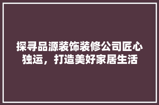 探寻品源装饰装修公司匠心独运，打造美好家居生活  第1张