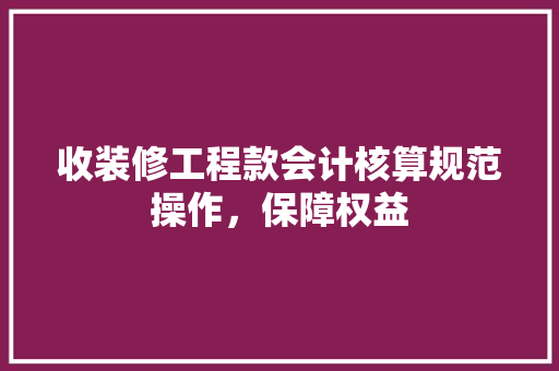 收装修工程款会计核算规范操作，保障权益