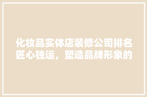 化妆品实体店装修公司排名匠心独运，塑造品牌形象的艺术大师