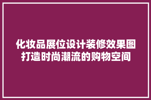 化妆品展位设计装修效果图打造时尚潮流的购物空间