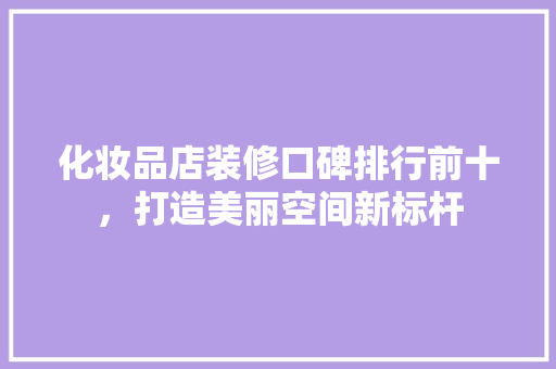 化妆品店装修口碑排行前十，打造美丽空间新标杆