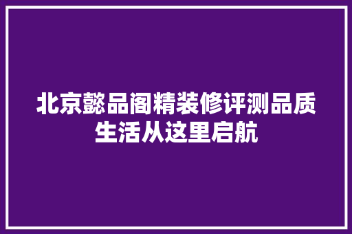 北京懿品阁精装修评测品质生活从这里启航
