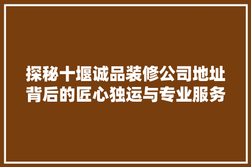 探秘十堰诚品装修公司地址背后的匠心独运与专业服务