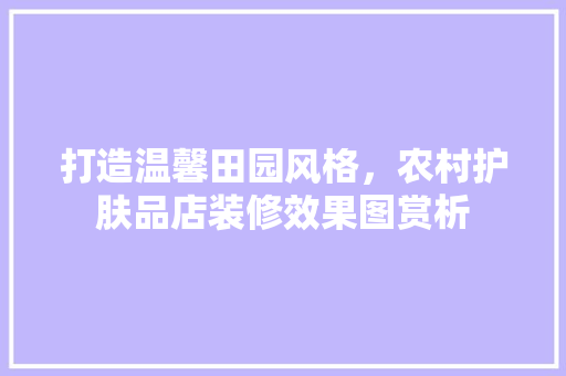 打造温馨田园风格，农村护肤品店装修效果图赏析