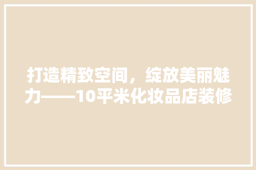 打造精致空间，绽放美丽魅力——10平米化妆品店装修攻略