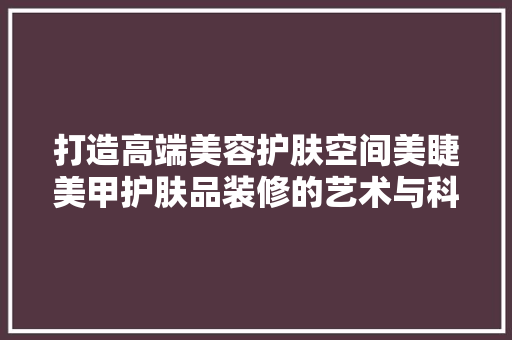 打造高端美容护肤空间美睫美甲护肤品装修的艺术与科学