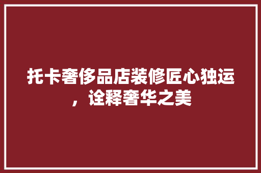 托卡奢侈品店装修匠心独运，诠释奢华之美