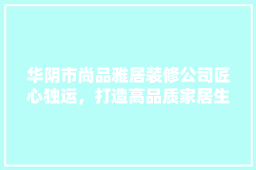 华阴市尚品雅居装修公司匠心独运，打造高品质家居生活  第1张