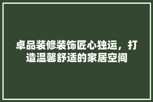卓品装修装饰匠心独运，打造温馨舒适的家居空间