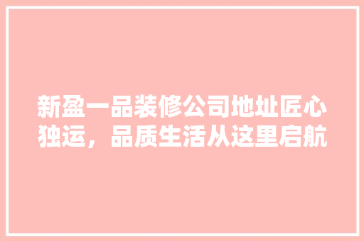 新盈一品装修公司地址匠心独运，品质生活从这里启航