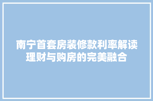 南宁首套房装修款利率解读理财与购房的完美融合