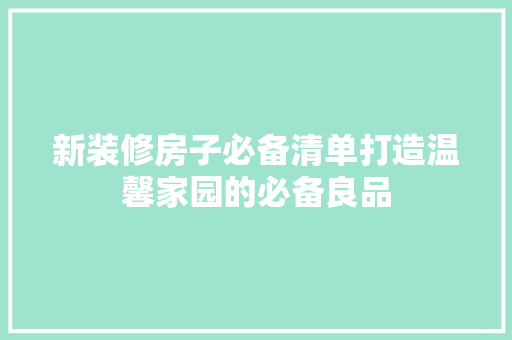 新装修房子必备清单打造温馨家园的必备良品