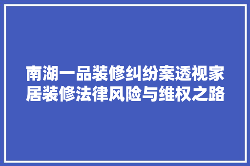 南湖一品装修纠纷案透视家居装修法律风险与维权之路