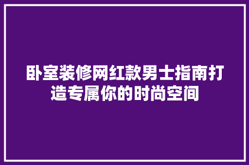 卧室装修网红款男士指南打造专属你的时尚空间