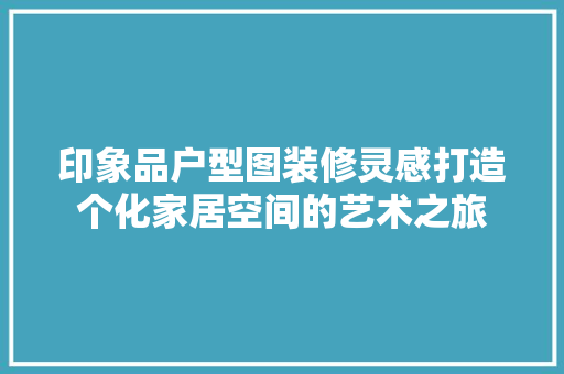 印象品户型图装修灵感打造个化家居空间的艺术之旅