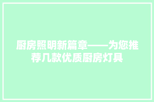 厨房照明新篇章——为您推荐几款优质厨房灯具