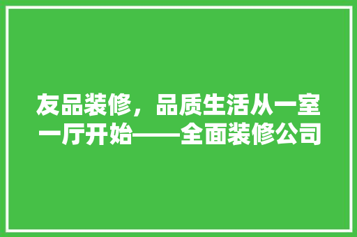 友品装修，品质生活从一室一厅开始——全面装修公司简介与价格