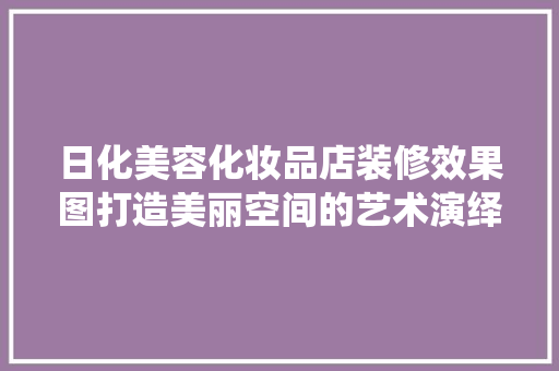 日化美容化妆品店装修效果图打造美丽空间的艺术演绎