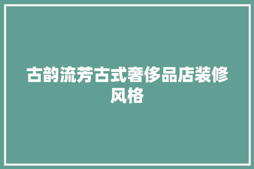 古韵流芳古式奢侈品店装修风格