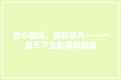 匠心独运，品味非凡——一品天下主卧装修图案