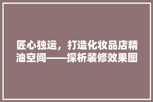 匠心独运，打造化妆品店精油空间——探析装修效果图背后的美学与科学