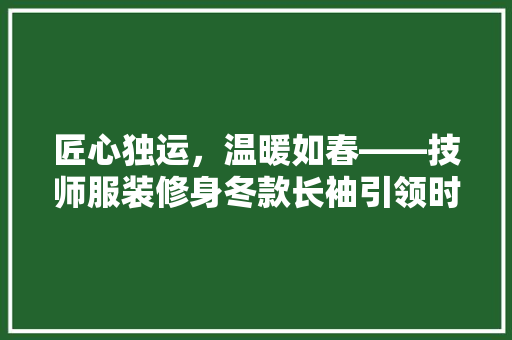 匠心独运，温暖如春——技师服装修身冬款长袖引领时尚潮流