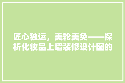 匠心独运，美轮美奂——探析化妆品上墙装修设计图的独特魅力