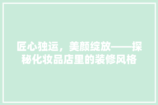 匠心独运，美颜绽放——探秘化妆品店里的装修风格