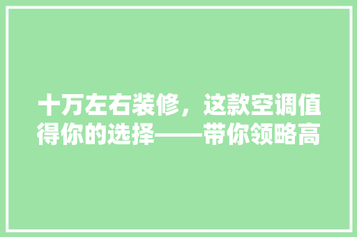 十万左右装修，这款空调值得你的选择——带你领略高品质生活的舒适体验