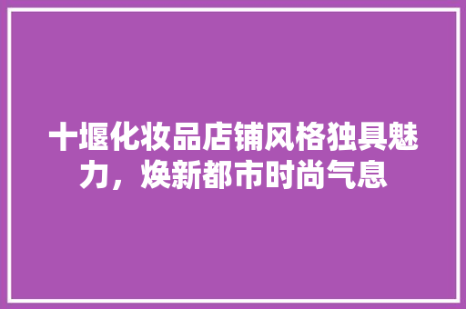 十堰化妆品店铺风格独具魅力，焕新都市时尚气息