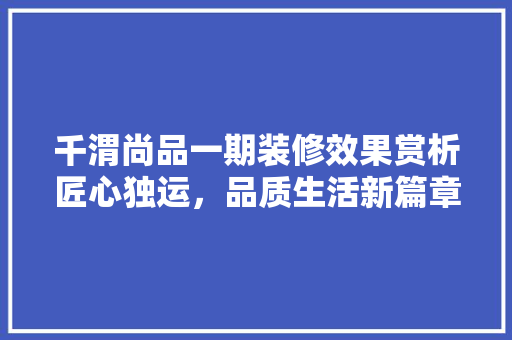 千渭尚品一期装修效果赏析匠心独运，品质生活新篇章