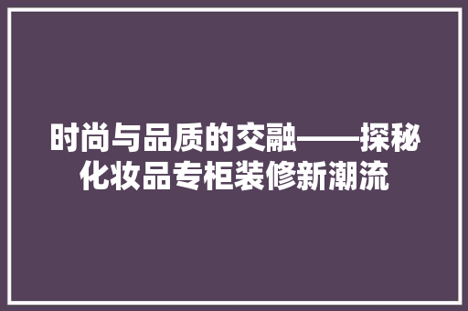 时尚与品质的交融——探秘化妆品专柜装修新潮流