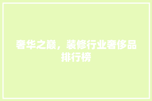 奢华之巅，装修行业奢侈品排行榜