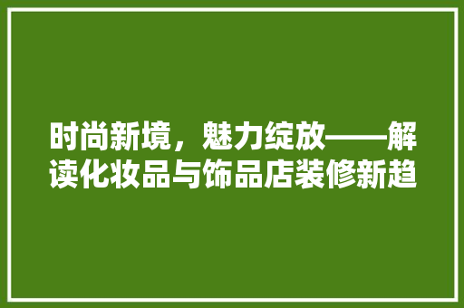 时尚新境，魅力绽放——解读化妆品与饰品店装修新趋势