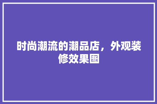 时尚潮流的潮品店，外观装修效果图