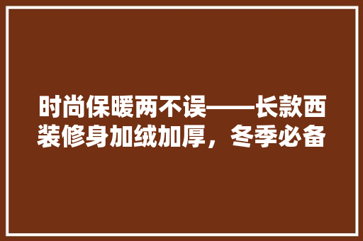 时尚保暖两不误——长款西装修身加绒加厚，冬季必备单品