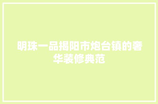 明珠一品揭阳市炮台镇的奢华装修典范