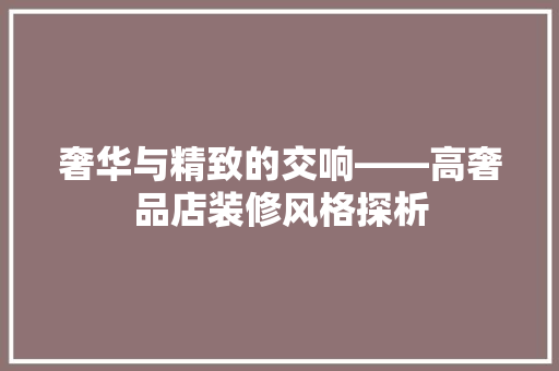 奢华与精致的交响——高奢品店装修风格探析