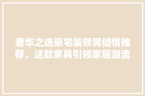 奢华之选豪宅装修男倾情推荐，这款家具引领家居潮流！  第1张