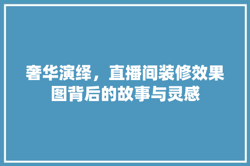 奢华演绎，直播间装修效果图背后的故事与灵感
