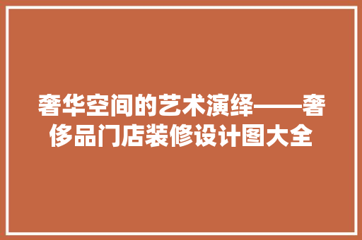 奢华空间的艺术演绎——奢侈品门店装修设计图大全