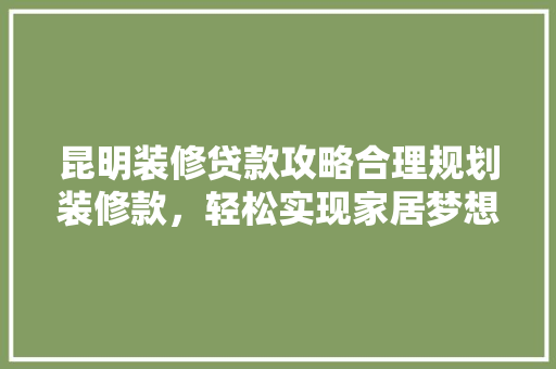 昆明装修贷款攻略合理规划装修款，轻松实现家居梦想
