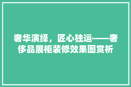奢华演绎，匠心独运——奢侈品展柜装修效果图赏析