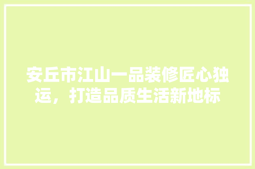 安丘市江山一品装修匠心独运，打造品质生活新地标