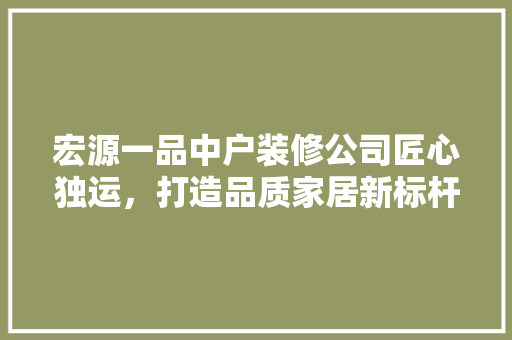 宏源一品中户装修公司匠心独运，打造品质家居新标杆  第1张