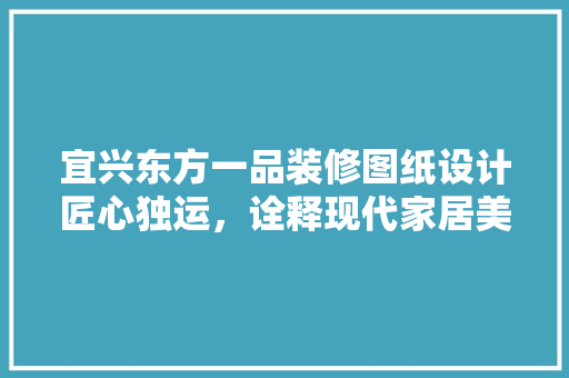 宜兴东方一品装修图纸设计匠心独运，诠释现代家居美学  第1张