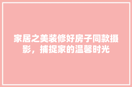 家居之美装修好房子同款摄影，捕捉家的温馨时光