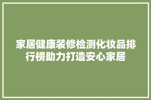 家居健康装修检测化妆品排行榜助力打造安心家居  第1张